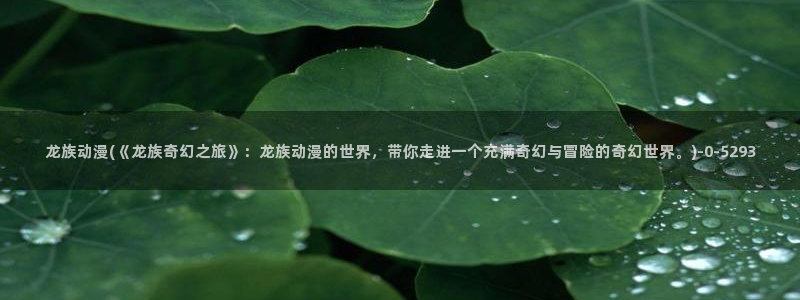 clannad动漫：龙族动漫(《龙族奇幻之旅》：龙族动漫的世界，带你走进一个充满奇幻与冒险的奇幻世界